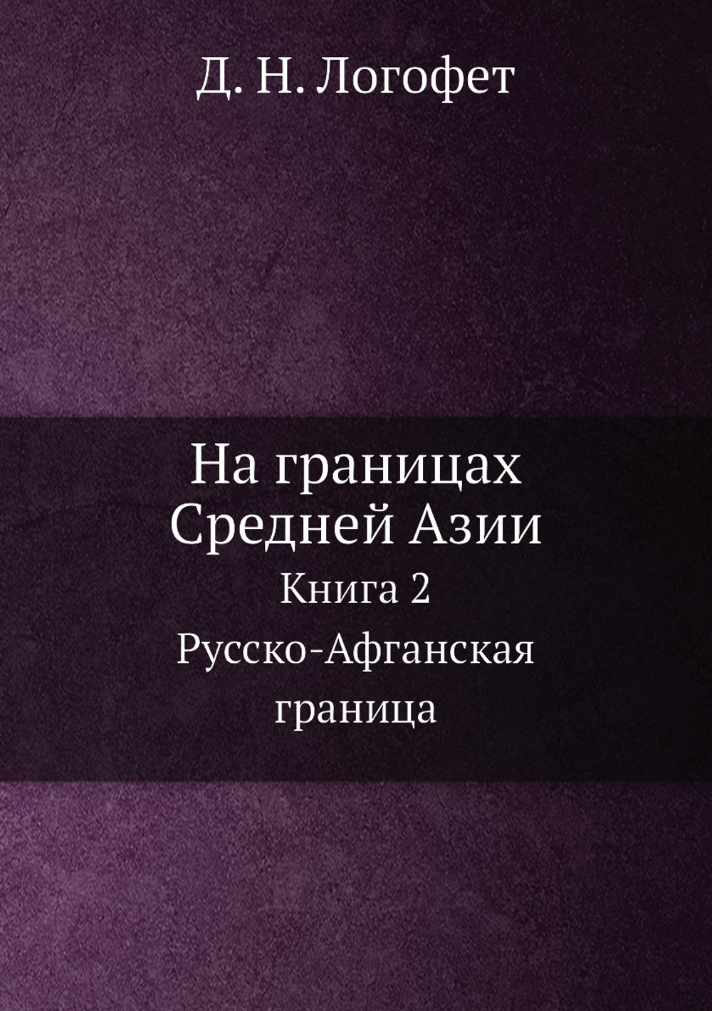 На границах Средней Азии. Книга 2. Русско-Афганская граница | Д. Н. Логофет