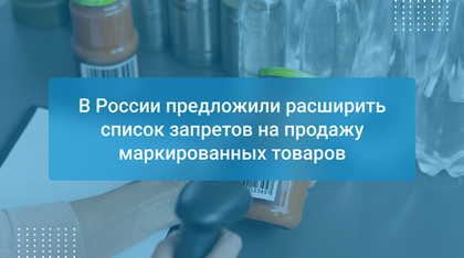 В России предложили расширить список запретов на продажу маркированных товаров