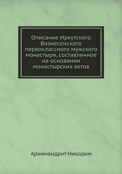 Описание Иркутского Вознесенского первоклассного мужского монастыря, составленное на основании монастырских актов | Архимандрит Никодим