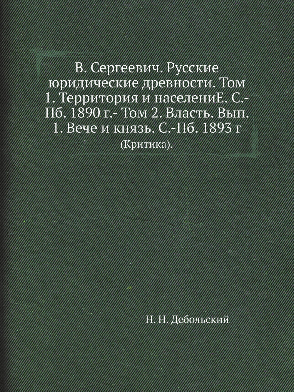 В. Сергеевич. Русские юридические древности. Том 1. Территория и населениЕ. С.-Пб. 1890 г.- Том 2. Власть. Вып. 1. Вече и князь. С.-Пб. 1893 г.. (Критика). | Н. Н. Дебольский