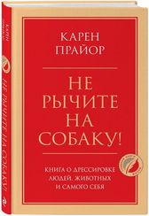 Не рычите на собаку! Книга о дрессировке людей, животных и самого себя