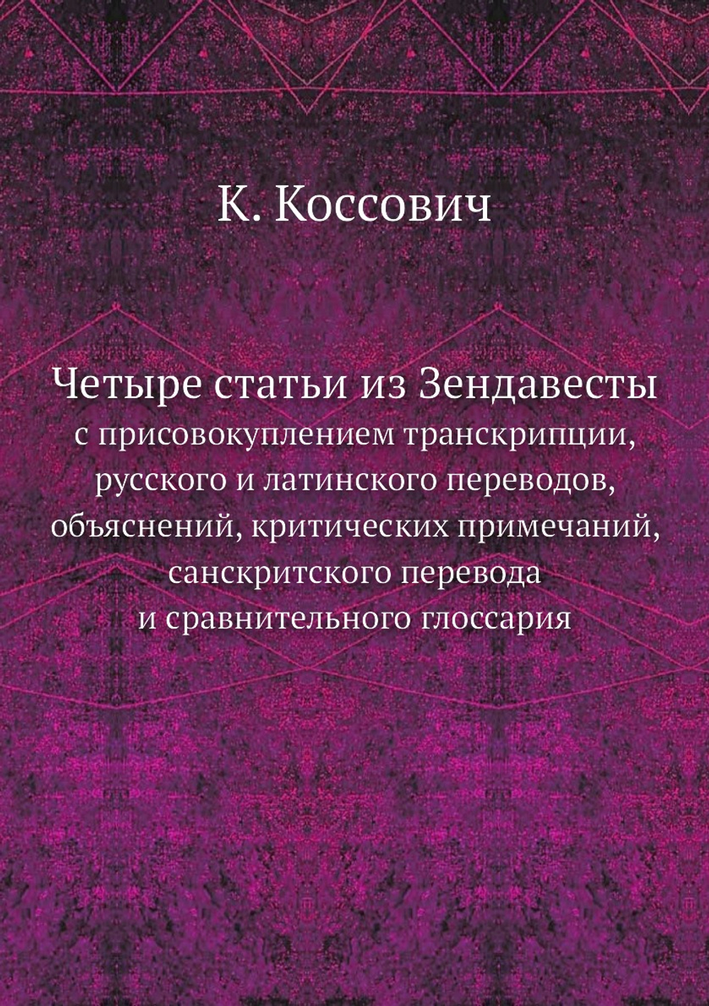 Четыре статьи из Зендавесты. с присовокуплением транскрипции, русского и латинского переводов, объяснений, критических примечаний, санскритского перевода и сравнительного глоссария | К. Коссович