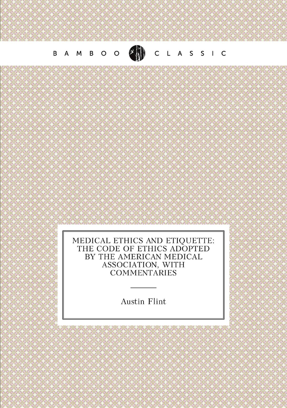 Medical Ethics and Etiquette: The Code of Ethics Adopted by the American Medical Association, with Commentaries | Flint Austin