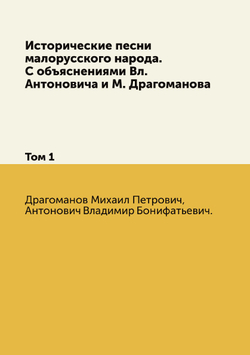Исторические песни малорусского народа. С объяснениями Вл. Антоновича и М. Драгоманова. Том 1 | Драгоманов Михаил Петрович; Антонович Владимир Бонифатьевич.