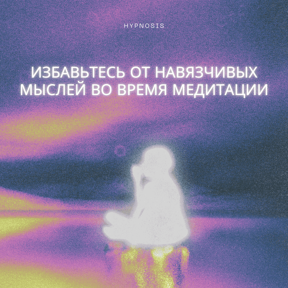 Избавьтесь от навязчивых мыслей во время медитации