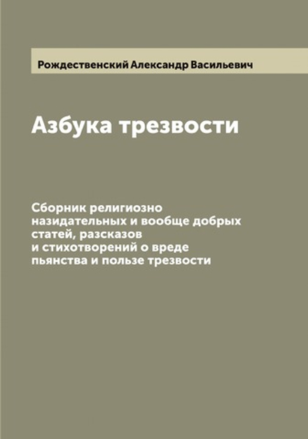 Азбука трезвости. Сборник религиозно назидательных и вообще добрых статей, разсказов и стихотворений о вреде пьянства и пользе трезвости | Рождественский Александр Васильевич