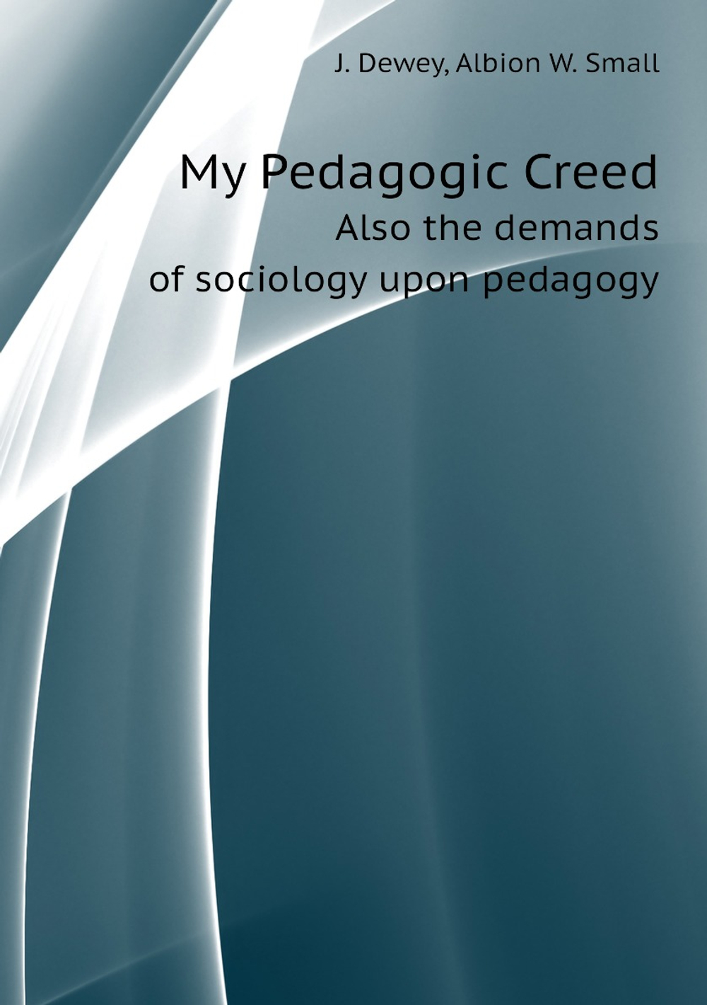 My Pedagogic Creed. Also the demands of sociology upon pedagogy | J. Dewey; Albion W. Small