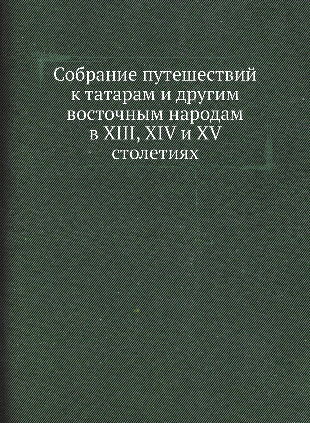 Собрание путешествий к татарам и другим восточным народам в XIII, XIV и XV столетиях | Коллектив Авторов