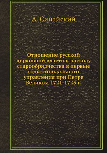 Отношение русской церковной власти к расколу старообрядчества в первые годы синодального управления при Петре Великом 1721-1725 г. | А. Синайский