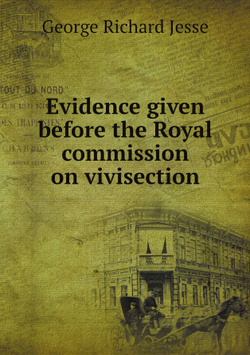 Evidence given before the Royal commission on vivisection | George Richard Jesse