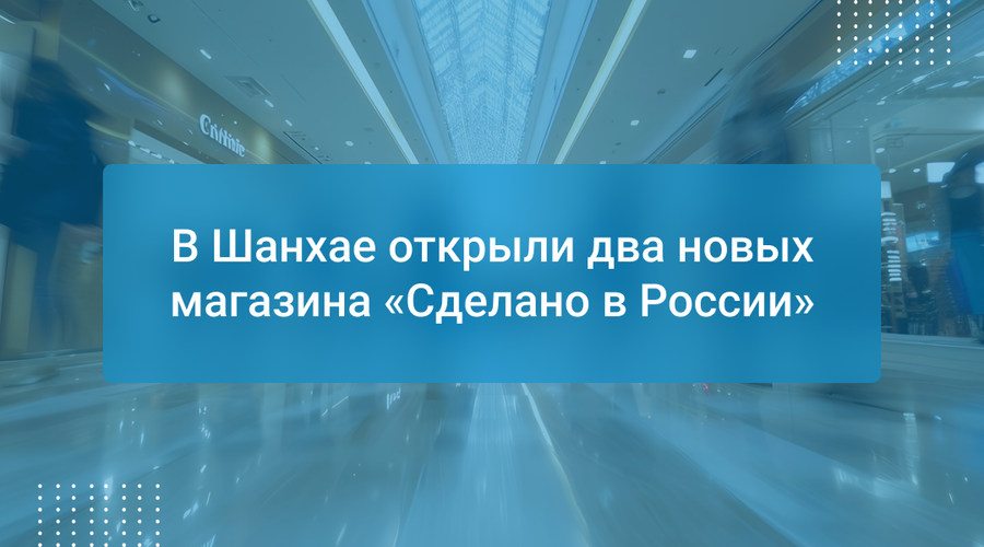 В Шанхае открыли два новых магазина «Сделано в России»