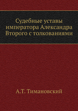 Судебные уставы императора Александра Второго с толкованиями | А.Т. Тимановский