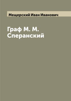 Граф М. М. Сперанский | Мещерский Иван Иванович