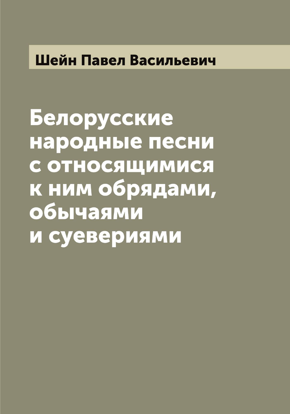 Белорусские народные песни с относящимися к ним обрядами, обычаями и суевериями | Шейн Павел Васильевич