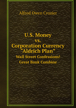 U.S. Money vs. Corporation Currency, “Aldrich Plan”. Wall Street Confessions! Great Bank Combine | Alfred Owen Crozier