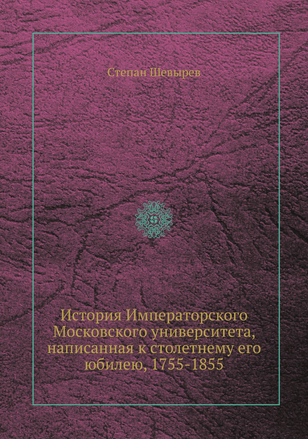 История Императорского Московского университета, написанная к столетнему его юбилею, 1755-1855 | Степан Шевырев