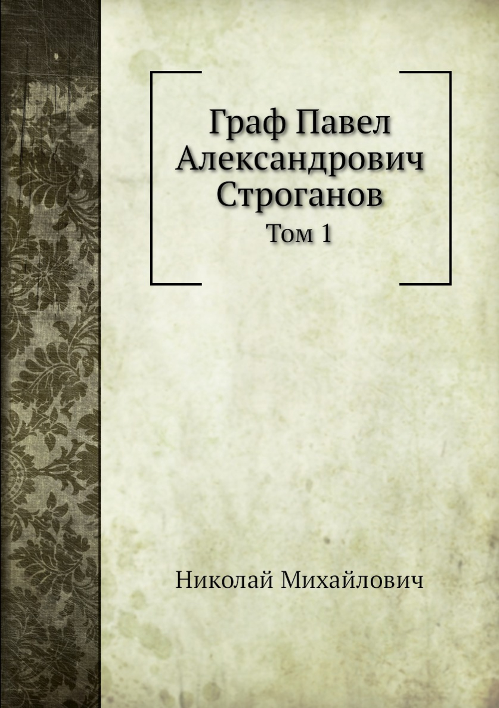 Граф Павел Александрович Строганов. Том 1 | Николай Михайлович