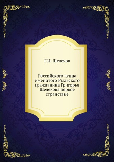 Российского купца именитого Рыльского гражданина Григорья Шелехова первое странствие | Г.И. Шелехов