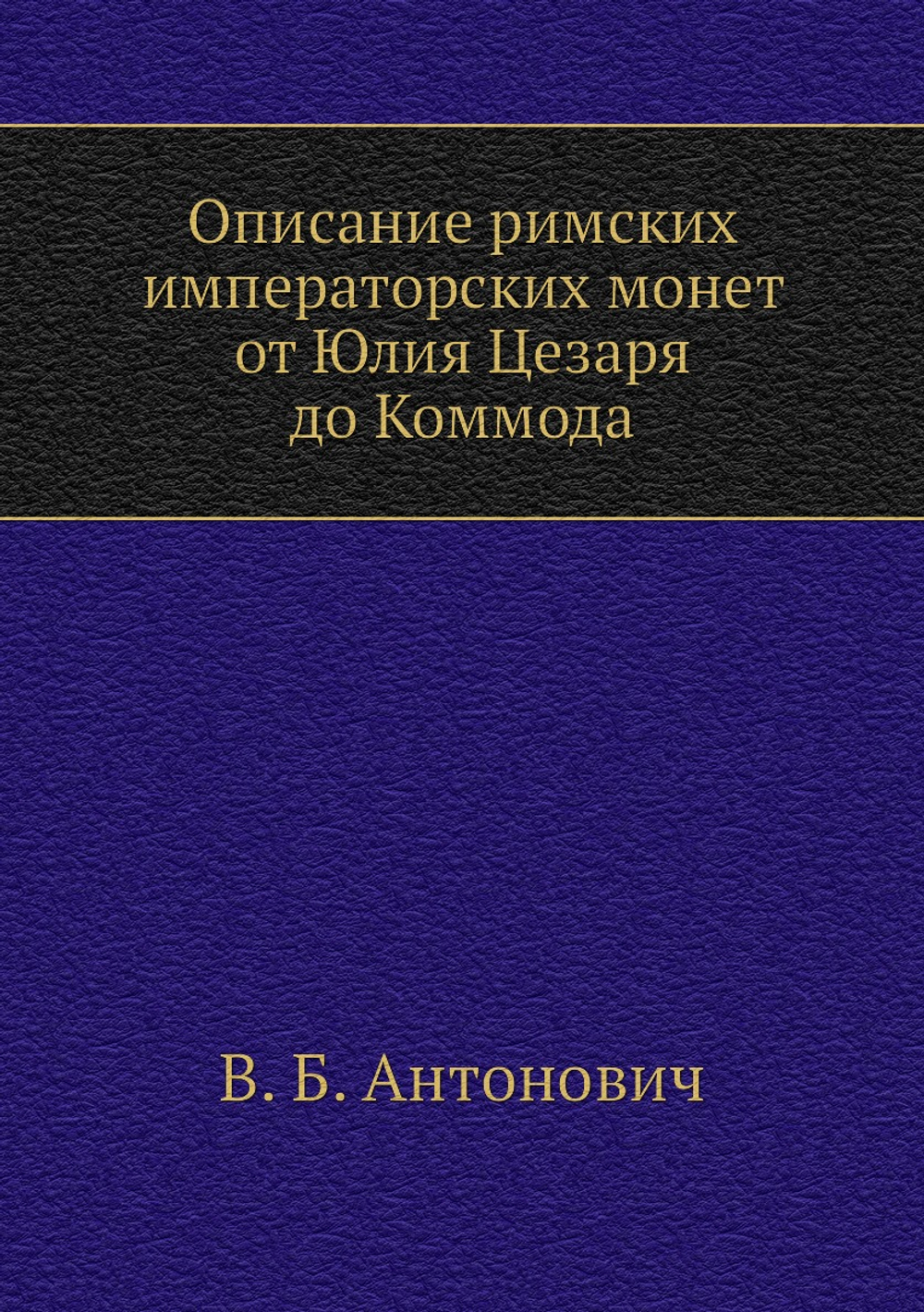 Описание римских императорских монет от Юлия Цезаря до Коммода | В. Б. Антонович