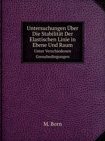 Untersuchungen Über Die Stabilität Der Elastischen Linie in Ebene Und Raum. Unter Verschiedenen Grenzbedingungen | M. Born