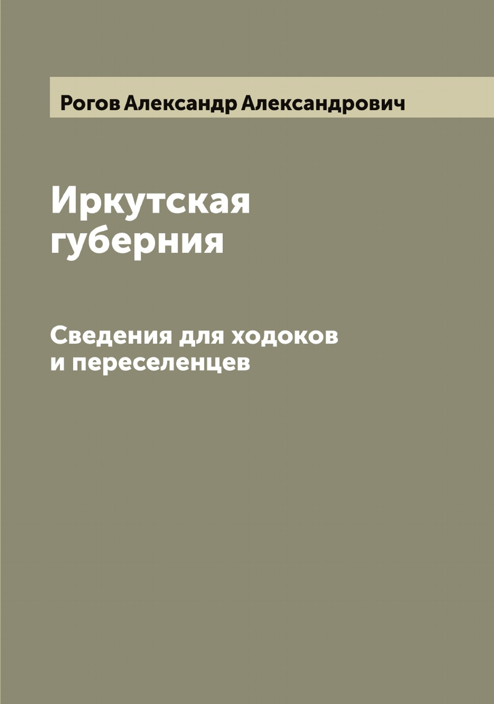 Иркутская губерния. Сведения для ходоков и переселенцев | Рогов Александр Александрович