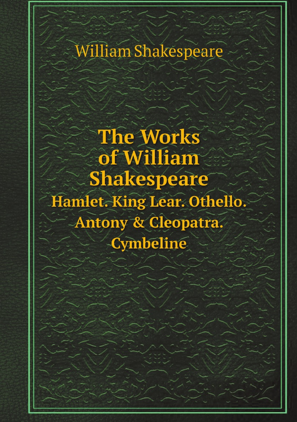 The Works of William Shakespeare. Hamlet. King Lear. Othello. Antony & Cleopatra. Cymbeline | Уильям Шекспир