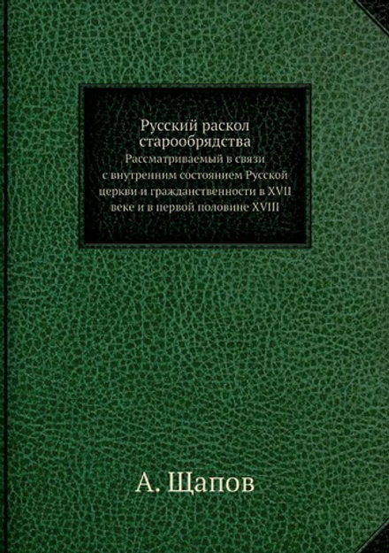 Русский раскол старообрядства, рассматриваемый в связи с внутренним состоянием Русской церкви и гражданственности в XVII веке и в первой половине XVIII | А. Щапов