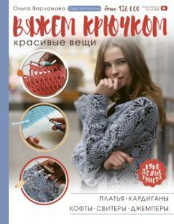 Вяжем крючком красивые вещи. Платья, кардиганы, кофты, свитеры и джемперы, изд.: АСТ, авт.: Варламова О.А., серия.: Рукоделие РуНета