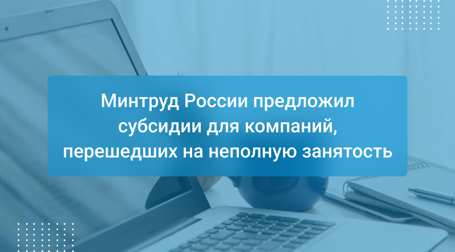Минтруд России предложил субсидии для компаний, перешедших на неполную занятость