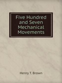 Five Hundred and Seven Mechanical Movements | Henry T. Brown