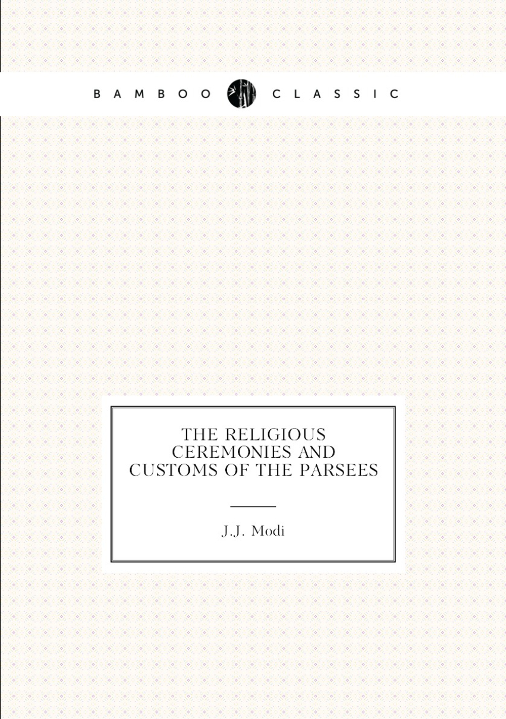 The religious ceremonies and customs of the Parsees | J.J. Modi
