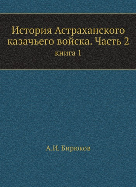 История Астраханского казачьего войска. Часть 2. книга 1 | А.И. Бирюков