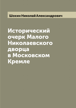 Исторический очерк Малого Николаевского дворца в Московском Кремле | Шохин Николай Александрович