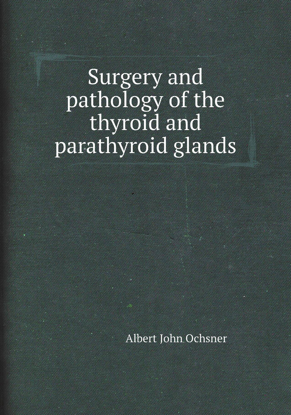 Surgery and pathology of the thyroid and parathyroid glands | Albert John Ochsner