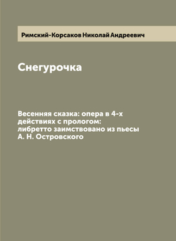 Снегурочка. Весенняя сказка: опера в 4-х действиях с прологом: либретто заимствовано из пьесы А. Н. Островского | Римский-Корсаков Николай Андреевич