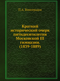 Краткий исторический очерк пятидесятилетия Московской III гимназии. (1839-1889) | П.А. Виноградов