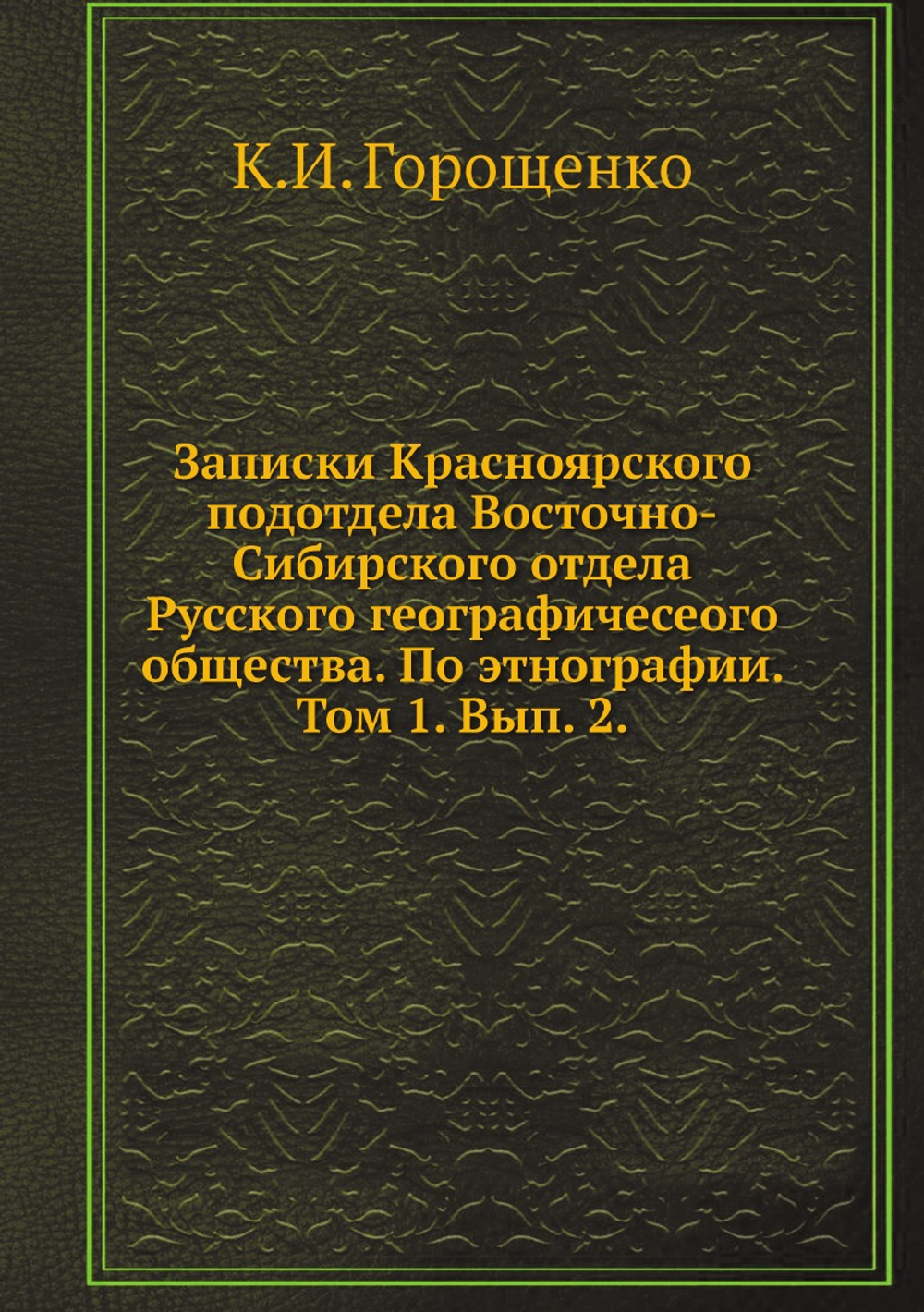 Записки Красноярского подотдела Восточно-Сибирского отдела Русского географичесеого общества. По этнографии. Том 1. Вып. 2. | К.И. Горощенко