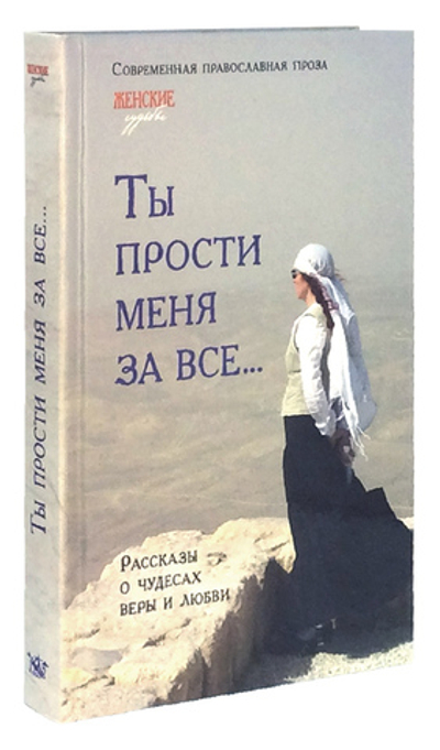 Женские судьбы. «Ты прости меня за все...». Рассказы о чудесах веры и любви