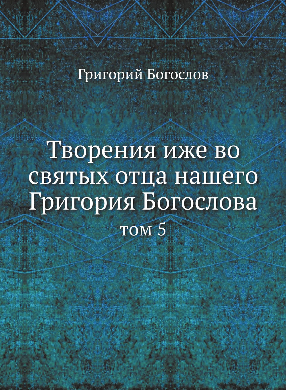 Творения иже во святых отца нашего Григория Богослова. том 5 | Григорий Богослов