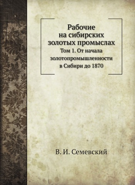 Рабочие на сибирских золотых промыслах. Том 1. От начала золотопромышленности в Сибири до 1870 | В. И. Семевский