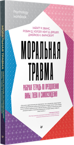 Моральная травма. Рабочая тетрадь по преодолению вины, гнева и самоосуждения