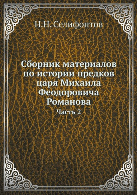 Сборник материалов по истории предков царя Михаила Феодоровича Романова. Часть 2 | Н.Н. Селифонтов