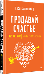 Продавай счастье. 125 техник работы с возражениями