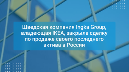 Шведская компания Ingka Group, владеющая IKEA, закрыла сделку по продаже своего последнего актива в России