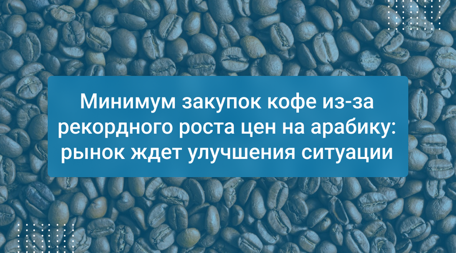 Минимум закупок кофе из-за рекордного роста цен на арабику: рынок ждет улучшения ситуации