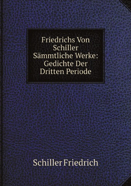 Friedrichs Von Schiller Sämmtliche Werke: Gedichte Der Dritten Periode | Schiller Friedrich