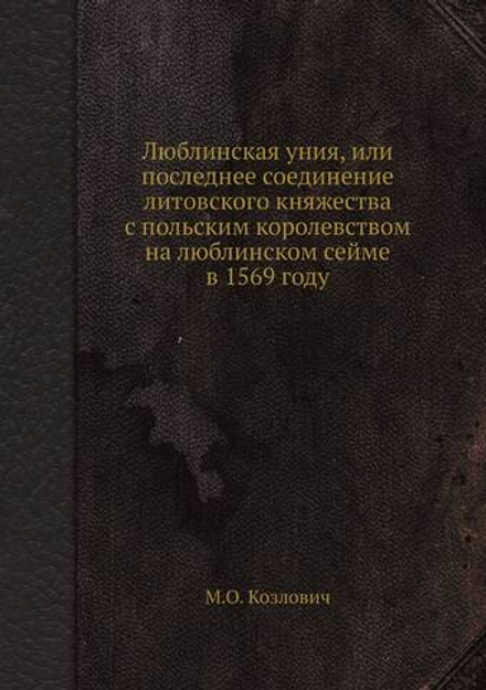 Люблинская уния, или последнее соединение литовского княжества с польским королевством на люблинском сейме в 1569 году | М.О. Козлович
