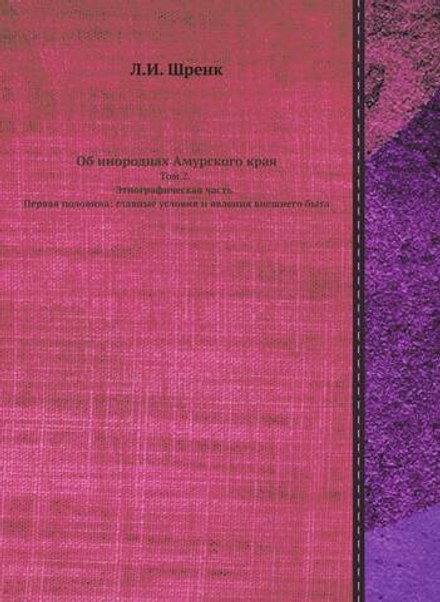 Об инородцах Амурского края. Том 2. Этнографическая часть. Первая половина: главные условия и явления внешнего быта | Л.И. Шренк