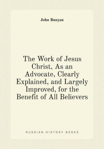 The Work of Jesus Christ, As an Advocate, Clearly Explained, and Largely Improved, for the Benefit of All Believers | John Bunyan