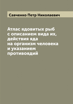 Атлас ядовитых рыб с описанием вида их, действия яда на организм человека и указанием противоядий | Савченко Петр Николаевич